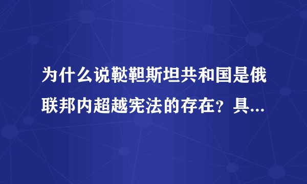 为什么说鞑靼斯坦共和国是俄联邦内超越宪法的存在?具体有哪些特殊权利?