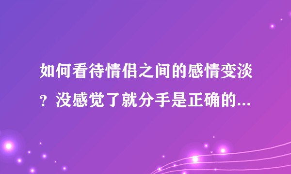 如何看待情侣之间的感情变淡?没感觉了就分手是正确的爱情观吗?