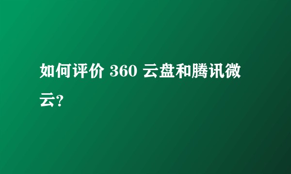 如何评价 360 云盘和腾讯微云?