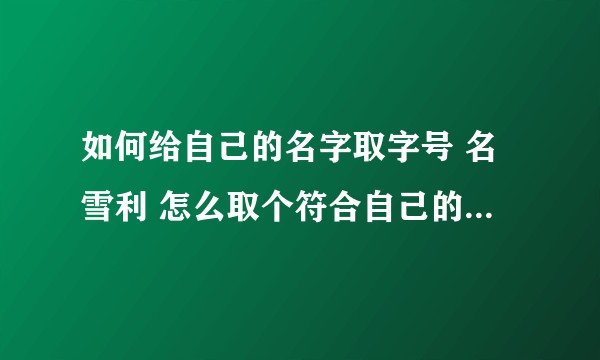 如何给自己的名字取字号 名雪利 怎么取个符合自己的字号 ?