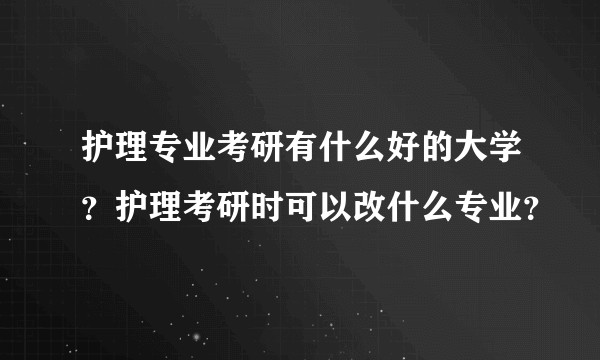 护理专业考研有什么好的大学？护理考研时可以改什么专业？