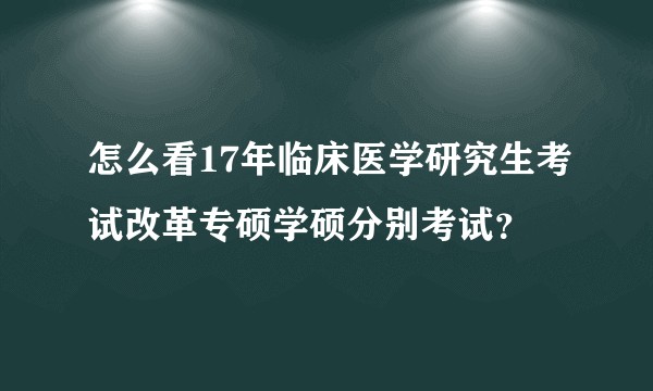 怎么看17年临床医学研究生考试改革专硕学硕分别考试？