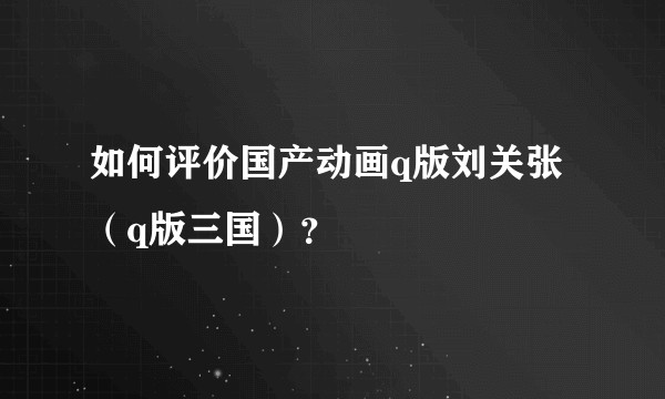 如何评价国产动画q版刘关张（q版三国）？