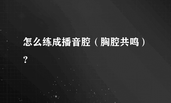怎么练成播音腔（胸腔共鸣）？