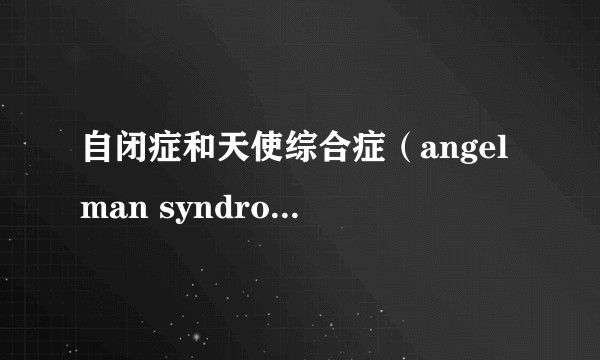 自闭症和天使综合症（angelman syndrom）临床上如何分辨，主要表现有什么不同？