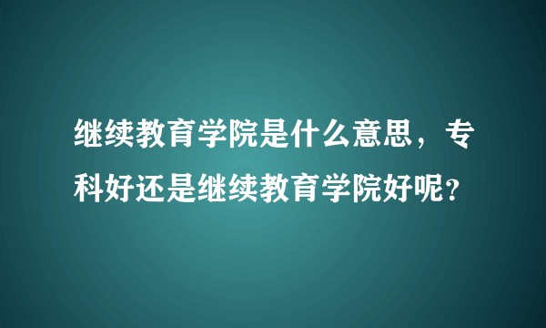 继续教育学院是什么意思，专科好还是继续教育学院好呢？