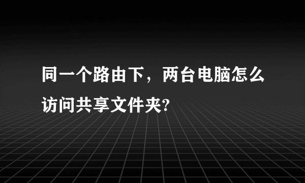 同一个路由下，两台电脑怎么访问共享文件夹?