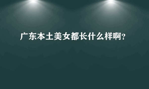 广东本土美女都长什么样啊？