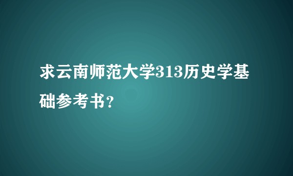 求云南师范大学313历史学基础参考书？