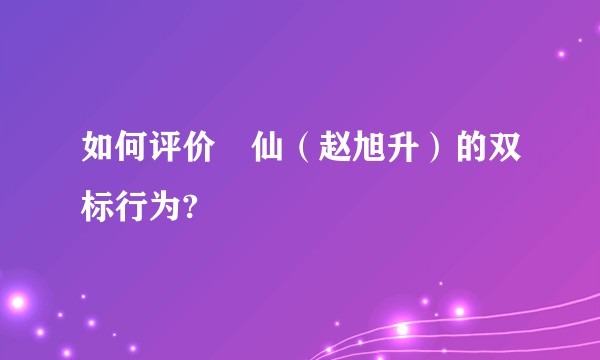 如何评价囧仙（赵旭升）的双标行为?