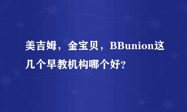 美吉姆，金宝贝，BBunion这几个早教机构哪个好？