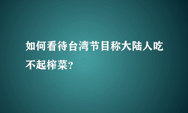 如何看待台湾节目称大陆人吃不起榨菜？