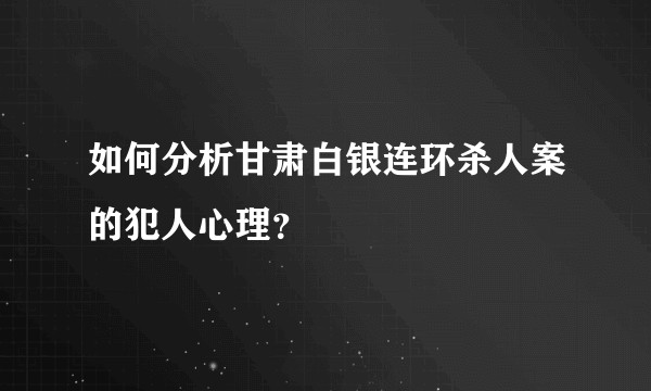 如何分析甘肃白银连环杀人案的犯人心理?
