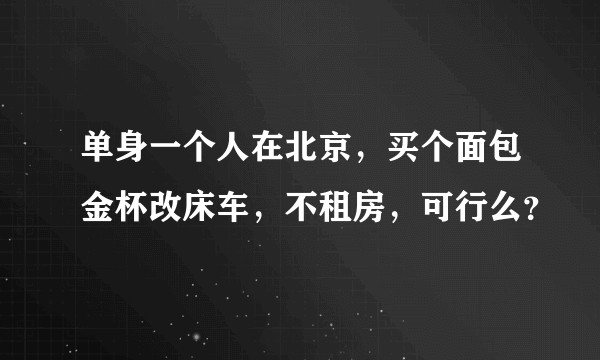 单身一个人在北京，买个面包金杯改床车，不租房，可行么？