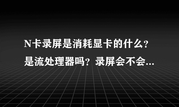 N卡录屏是消耗显卡的什么？是流处理器吗？录屏会不会给显卡造成压力影响游戏帧数和运行速度？