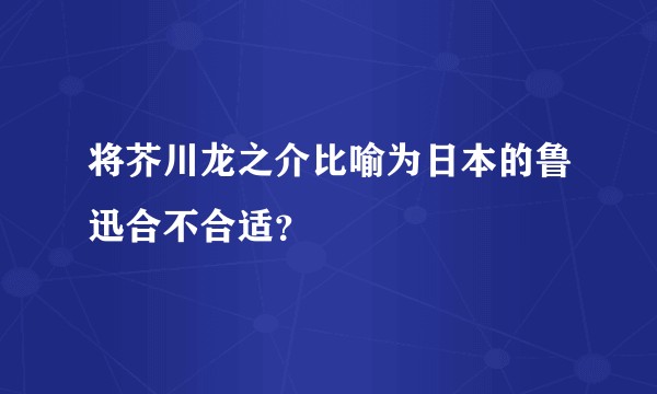将芥川龙之介比喻为日本的鲁迅合不合适？