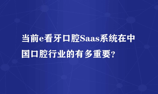 当前e看牙口腔Saas系统在中国口腔行业的有多重要？
