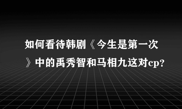 如何看待韩剧《今生是第一次》中的禹秀智和马相九这对cp？