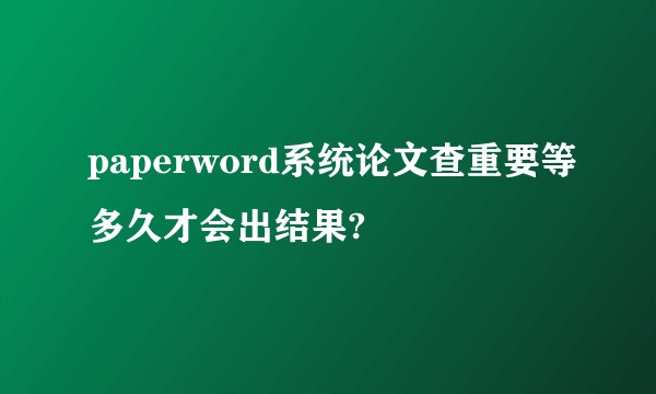 paperword系统论文查重要等多久才会出结果?