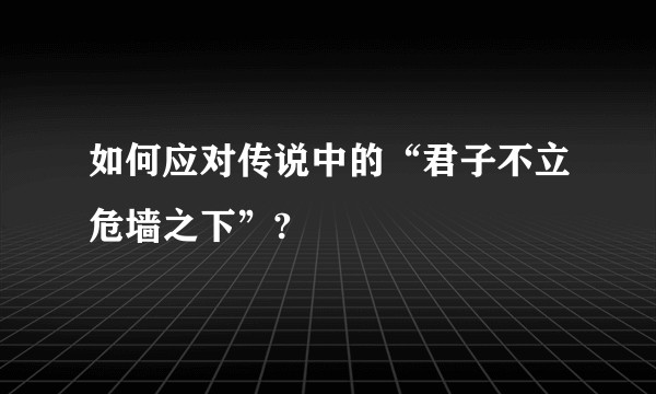 如何应对传说中的“君子不立危墙之下”?
