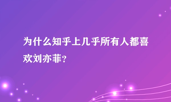 为什么知乎上几乎所有人都喜欢刘亦菲？