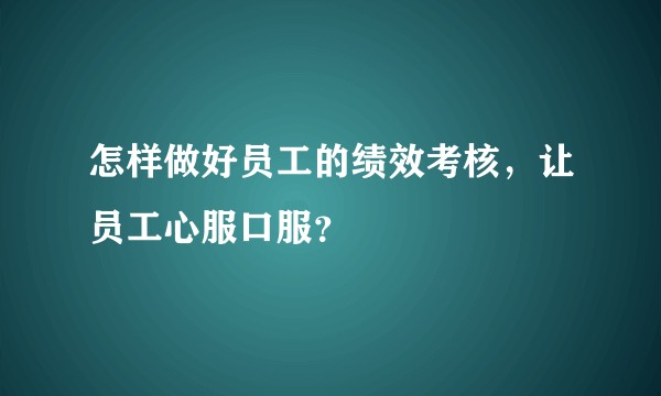 怎样做好员工的绩效考核，让员工心服口服？