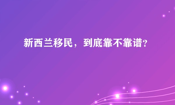 新西兰移民，到底靠不靠谱？