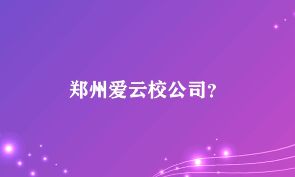 郑州爱云校公司？