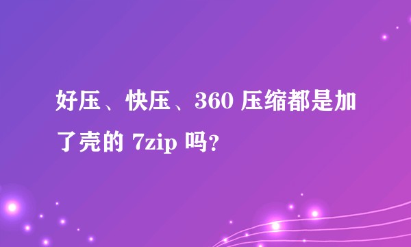 好压、快压、360 压缩都是加了壳的 7zip 吗？