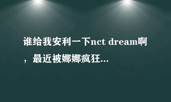谁给我安利一下nct dream啊，最近被娜娜疯狂圈粉，本韩圈路人以为不会搞上nct的，结果真香！？