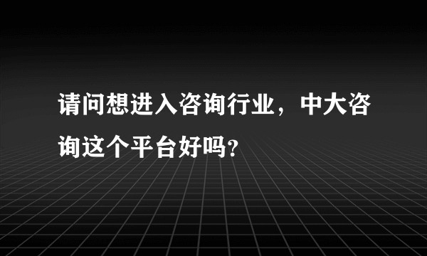 请问想进入咨询行业，中大咨询这个平台好吗？