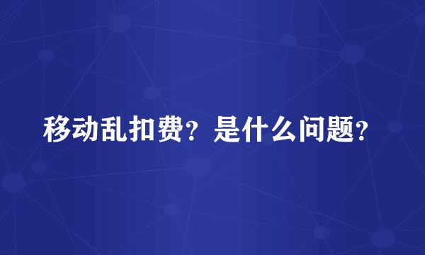 移动乱扣费？是什么问题？