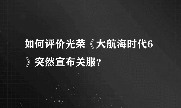 如何评价光荣《大航海时代6》突然宣布关服？