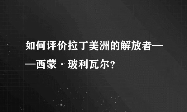 如何评价拉丁美洲的解放者——西蒙·玻利瓦尔？