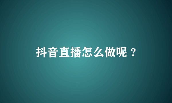 抖音直播怎么做呢 ?