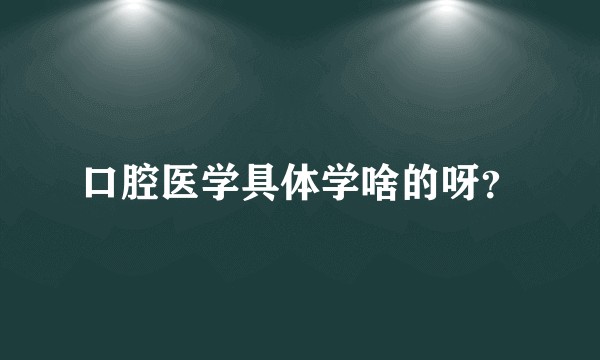 口腔医学具体学啥的呀？